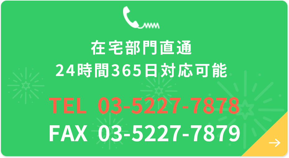 在宅部門直通 24時間365日対応可能 TEL  03-5227-7878 FAX  03-5227-7879